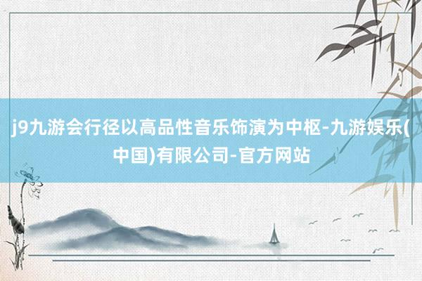j9九游会行径以高品性音乐饰演为中枢-九游娱乐(中国)有限公司-官方网站
