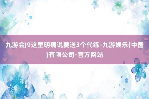 九游会J9这里明确说要送3个代练-九游娱乐(中国)有限公司-官方网站