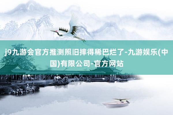 j9九游会官方推测照旧摔得稀巴烂了-九游娱乐(中国)有限公司-官方网站