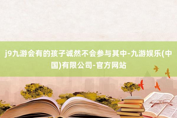 j9九游会有的孩子诚然不会参与其中-九游娱乐(中国)有限公司-官方网站