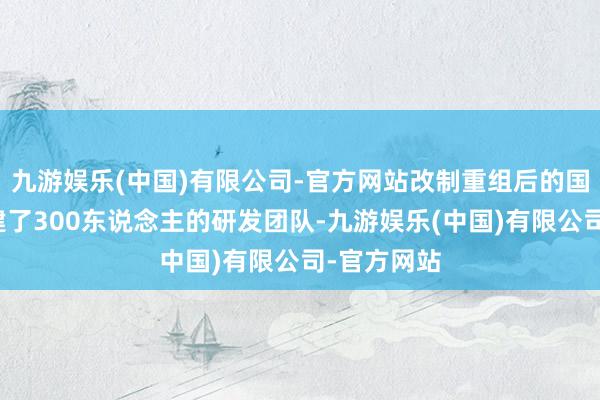 九游娱乐(中国)有限公司-官方网站改制重组后的国金汽车组建了300东说念主的研发团队-九游娱乐(中国)有限公司-官方网站