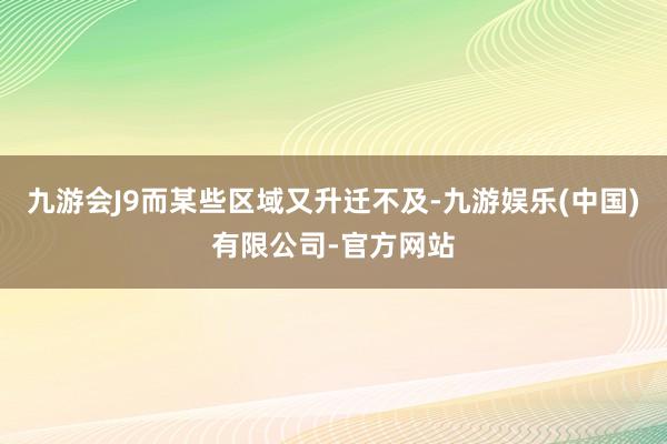 九游会J9而某些区域又升迁不及-九游娱乐(中国)有限公司-官方网站