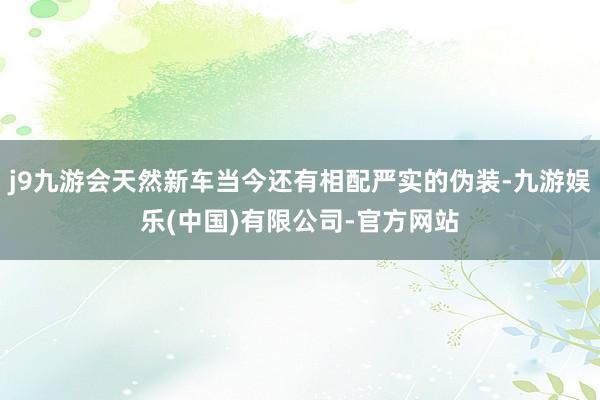 j9九游会天然新车当今还有相配严实的伪装-九游娱乐(中国)有限公司-官方网站