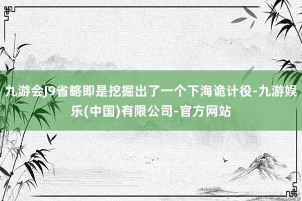 九游会J9省略即是挖掘出了一个下海诡计役-九游娱乐(中国)有限公司-官方网站