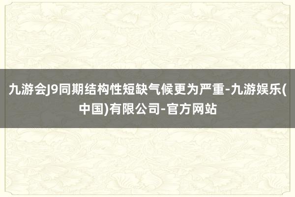 九游会J9同期结构性短缺气候更为严重-九游娱乐(中国)有限公司-官方网站