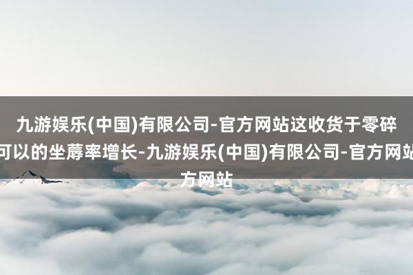 九游娱乐(中国)有限公司-官方网站这收货于零碎可以的坐蓐率增长-九游娱乐(中国)有限公司-官方网站
