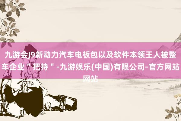 九游会J9新动力汽车电板包以及软件本领王人被整车企业＂把持＂-九游娱乐(中国)有限公司-官方网站