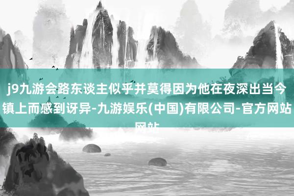 j9九游会路东谈主似乎并莫得因为他在夜深出当今镇上而感到讶异-九游娱乐(中国)有限公司-官方网站