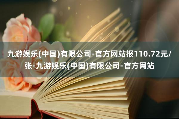 九游娱乐(中国)有限公司-官方网站报110.72元/张-九游娱乐(中国)有限公司-官方网站