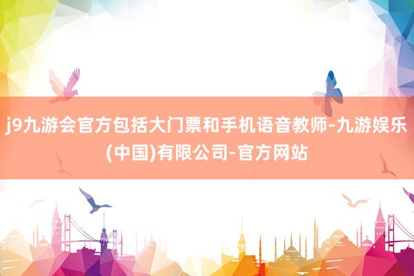 j9九游会官方包括大门票和手机语音教师-九游娱乐(中国)有限公司-官方网站