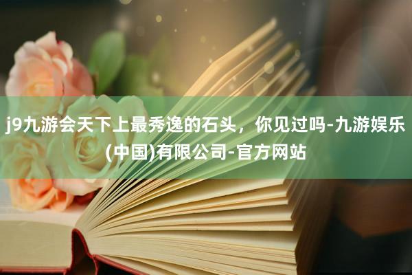 j9九游会天下上最秀逸的石头，你见过吗-九游娱乐(中国)有限公司-官方网站