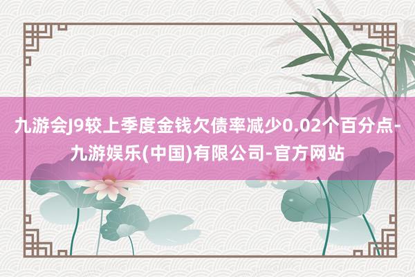 九游会J9较上季度金钱欠债率减少0.02个百分点-九游娱乐(中国)有限公司-官方网站