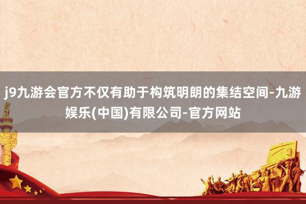 j9九游会官方不仅有助于构筑明朗的集结空间-九游娱乐(中国)有限公司-官方网站