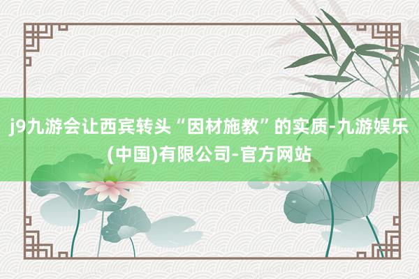 j9九游会让西宾转头“因材施教”的实质-九游娱乐(中国)有限公司-官方网站