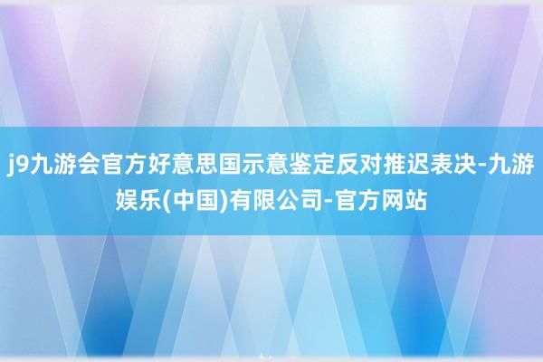 j9九游会官方好意思国示意鉴定反对推迟表决-九游娱乐(中国)有限公司-官方网站