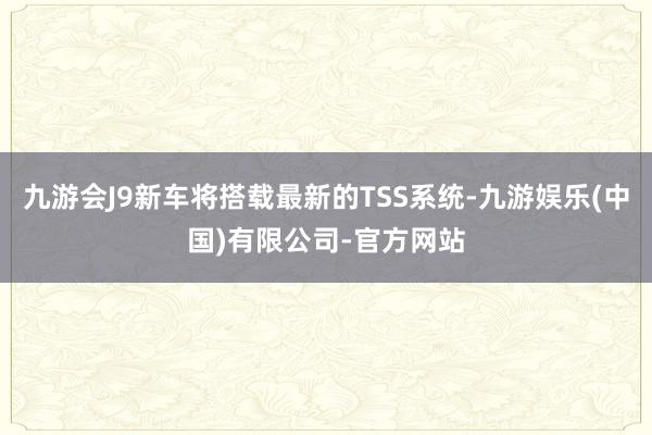 九游会J9新车将搭载最新的TSS系统-九游娱乐(中国)有限公司-官方网站