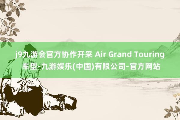 j9九游会官方协作开采 Air Grand Touring 车型-九游娱乐(中国)有限公司-官方网站