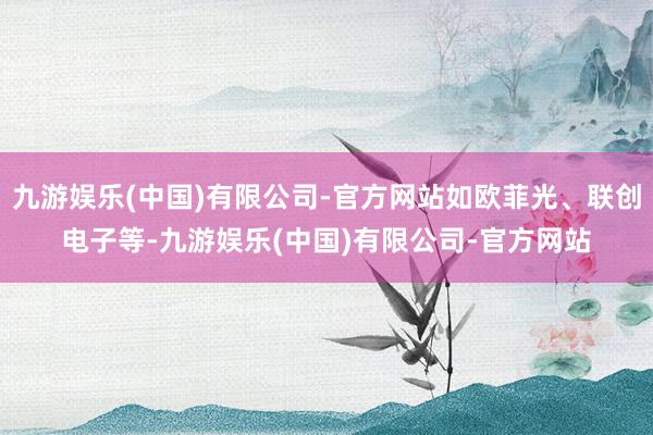 九游娱乐(中国)有限公司-官方网站如欧菲光、联创电子等-九游娱乐(中国)有限公司-官方网站