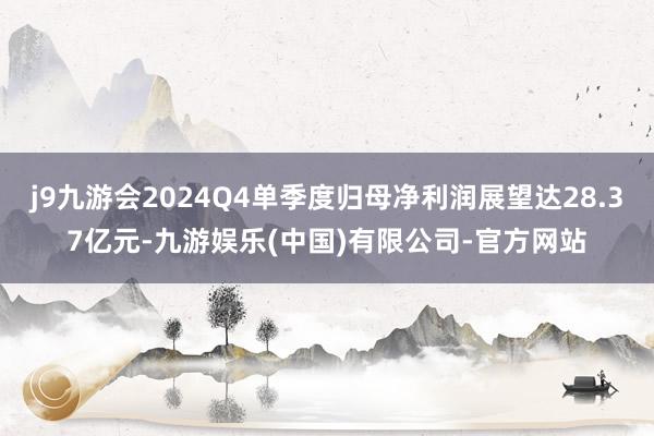 j9九游会2024Q4单季度归母净利润展望达28.37亿元-九游娱乐(中国)有限公司-官方网站