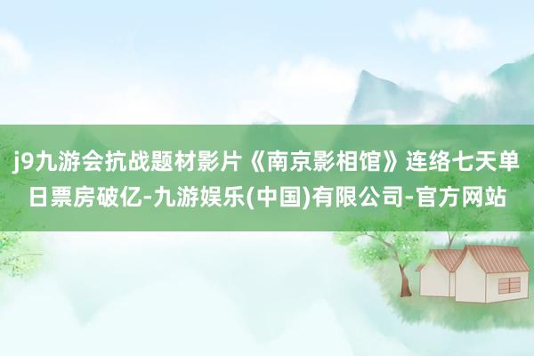 j9九游会抗战题材影片《南京影相馆》连络七天单日票房破亿-九游娱乐(中国)有限公司-官方网站