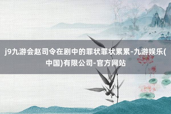 j9九游会赵司令在剧中的罪状罪状累累-九游娱乐(中国)有限公司-官方网站