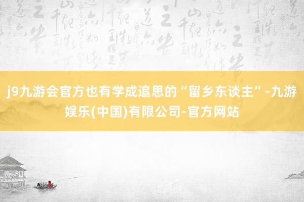 j9九游会官方也有学成追思的“留乡东谈主”-九游娱乐(中国)有限公司-官方网站