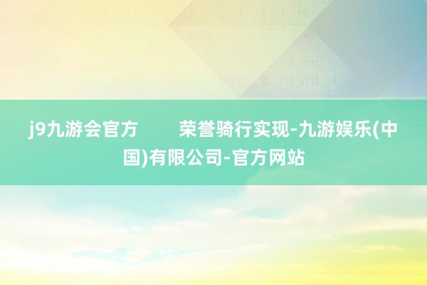 j9九游会官方        荣誉骑行实现-九游娱乐(中国)有限公司-官方网站