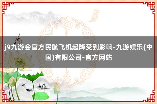 j9九游会官方民航飞机起降受到影响-九游娱乐(中国)有限公司-官方网站