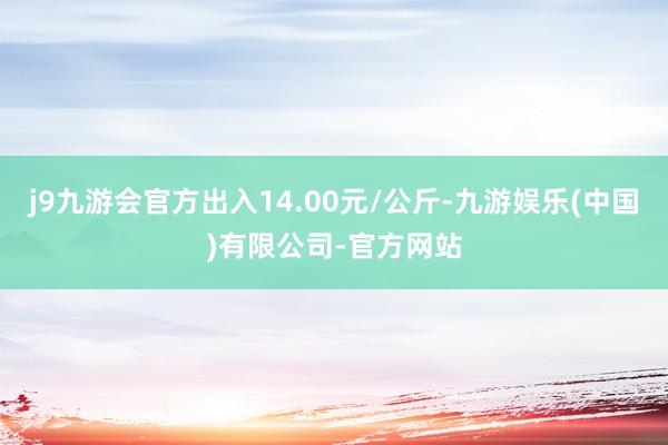 j9九游会官方出入14.00元/公斤-九游娱乐(中国)有限公司-官方网站
