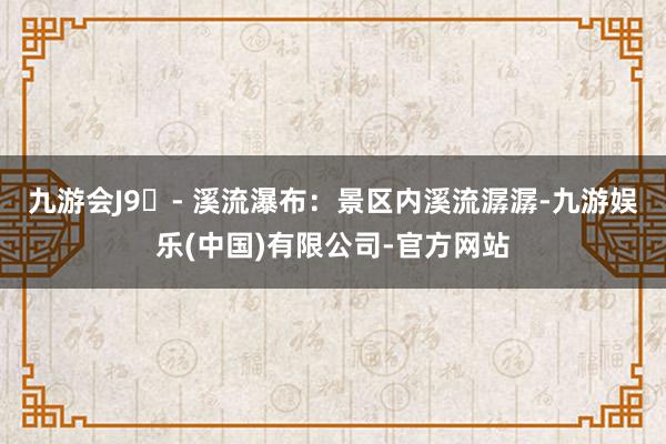 九游会J9 - 溪流瀑布：景区内溪流潺潺-九游娱乐(中国)有限公司-官方网站