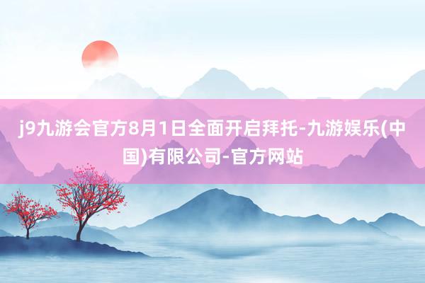 j9九游会官方8月1日全面开启拜托-九游娱乐(中国)有限公司-官方网站