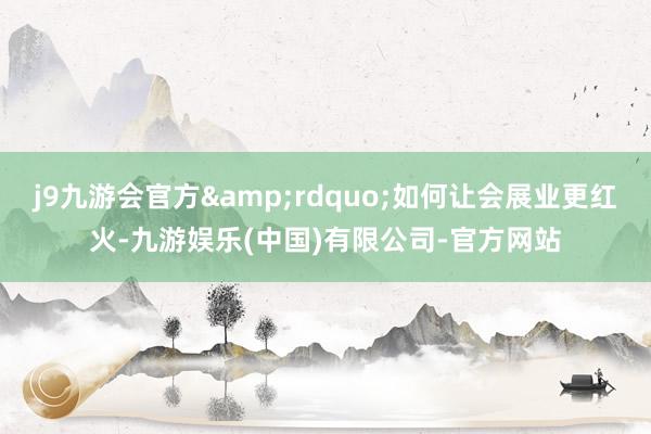 j9九游会官方&rdquo;如何让会展业更红火-九游娱乐(中国)有限公司-官方网站