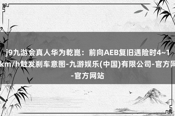 j9九游会真人华为乾崑：前向AEB复旧遇险时4~150km/h触发刹车意图-九游娱乐(中国)有限公司-官方网站
