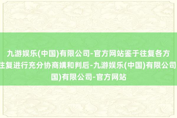 九游娱乐(中国)有限公司-官方网站鉴于往复各方在对本次往复进行充分协商媾和判后-九游娱乐(中国)有限公司-官方网站
