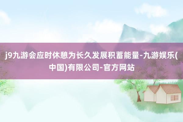 j9九游会应时休憩为长久发展积蓄能量-九游娱乐(中国)有限公司-官方网站