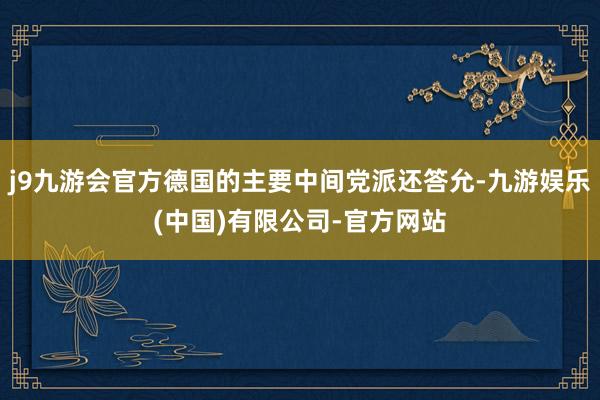 j9九游会官方德国的主要中间党派还答允-九游娱乐(中国)有限公司-官方网站