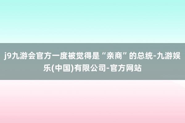 j9九游会官方一度被觉得是“亲商”的总统-九游娱乐(中国)有限公司-官方网站