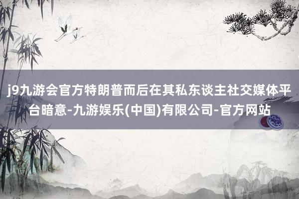 j9九游会官方特朗普而后在其私东谈主社交媒体平台暗意-九游娱乐(中国)有限公司-官方网站