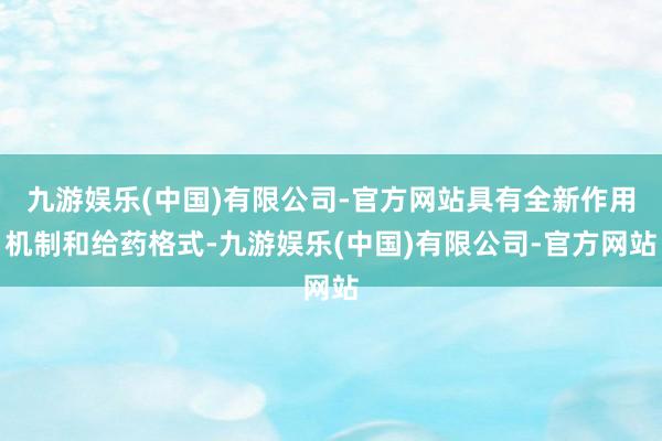 九游娱乐(中国)有限公司-官方网站具有全新作用机制和给药格式-九游娱乐(中国)有限公司-官方网站