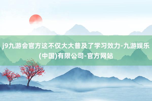 j9九游会官方这不仅大大普及了学习效力-九游娱乐(中国)有限公司-官方网站