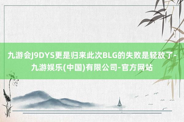 九游会J9DYS更是归来此次BLG的失败是轻敌了-九游娱乐(中国)有限公司-官方网站
