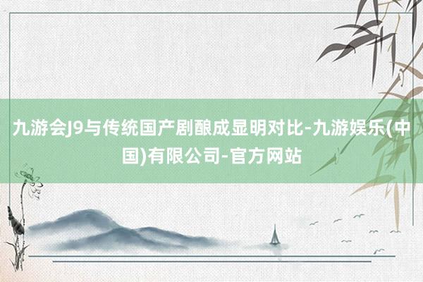 九游会J9与传统国产剧酿成显明对比-九游娱乐(中国)有限公司-官方网站