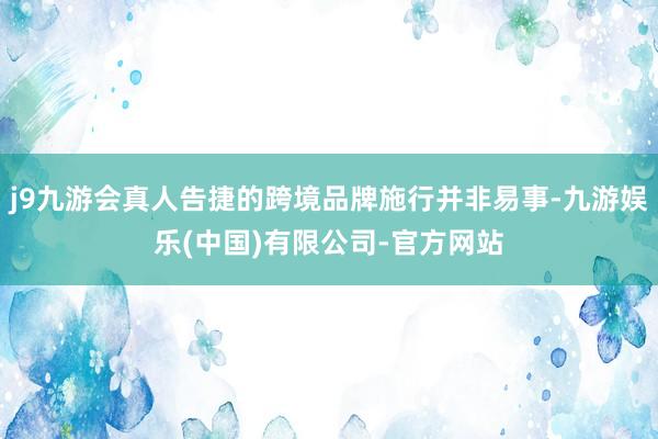 j9九游会真人告捷的跨境品牌施行并非易事-九游娱乐(中国)有限公司-官方网站