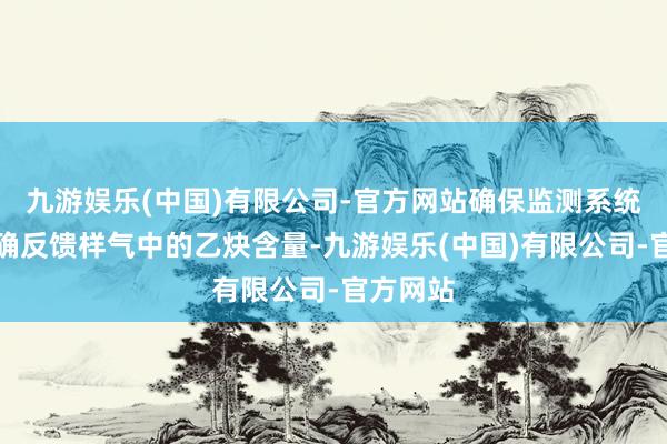 九游娱乐(中国)有限公司-官方网站确保监测系统大致准确反馈样气中的乙炔含量-九游娱乐(中国)有限公司-官方网站
