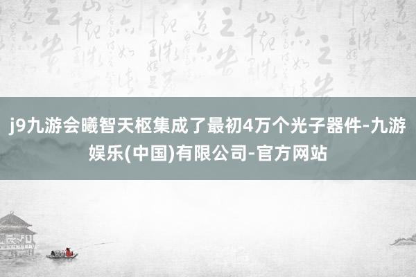 j9九游会曦智天枢集成了最初4万个光子器件-九游娱乐(中国)有限公司-官方网站
