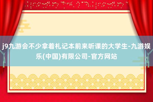 j9九游会不少拿着札记本前来听课的大学生-九游娱乐(中国)有限公司-官方网站