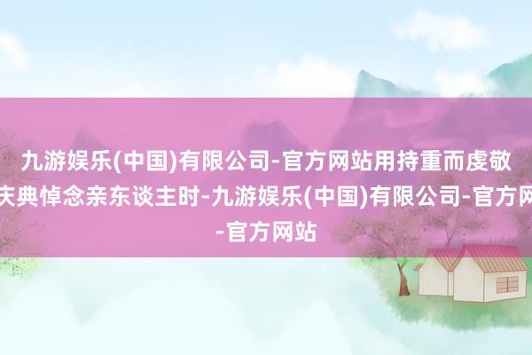 九游娱乐(中国)有限公司-官方网站用持重而虔敬的庆典悼念亲东谈主时-九游娱乐(中国)有限公司-官方网站