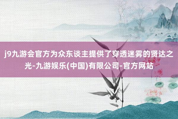 j9九游会官方为众东谈主提供了穿透迷雾的贤达之光-九游娱乐(中国)有限公司-官方网站