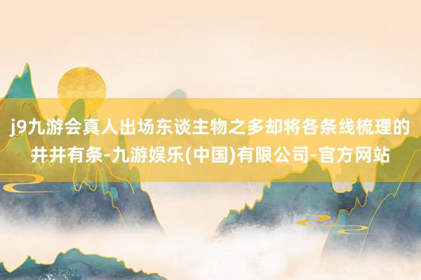 j9九游会真人出场东谈主物之多却将各条线梳理的井井有条-九游娱乐(中国)有限公司-官方网站