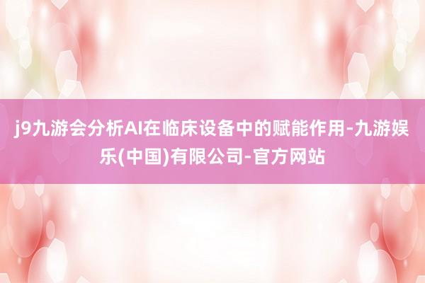 j9九游会分析AI在临床设备中的赋能作用-九游娱乐(中国)有限公司-官方网站
